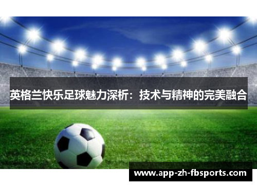 英格兰快乐足球魅力深析：技术与精神的完美融合