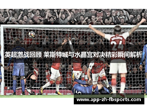 英超激战回顾 莱斯特城与水晶宫对决精彩瞬间解析