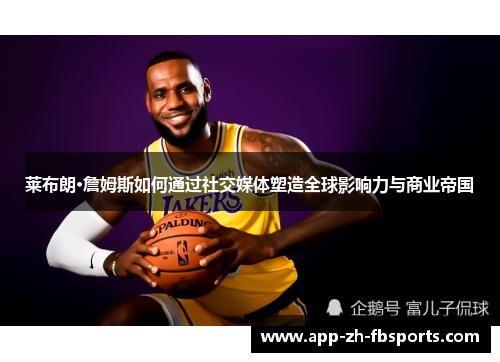 莱布朗·詹姆斯如何通过社交媒体塑造全球影响力与商业帝国
