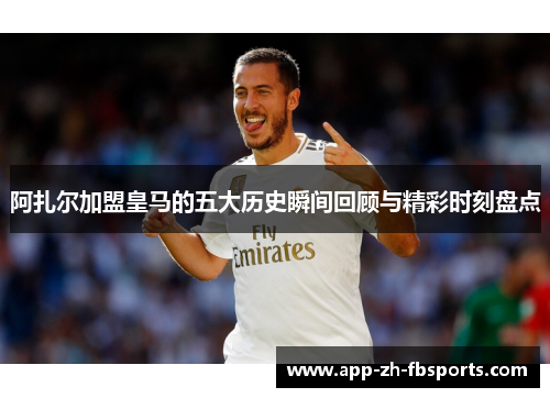 阿扎尔加盟皇马的五大历史瞬间回顾与精彩时刻盘点