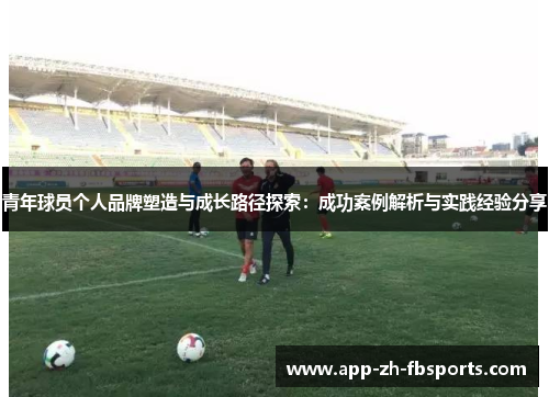青年球员个人品牌塑造与成长路径探索：成功案例解析与实践经验分享