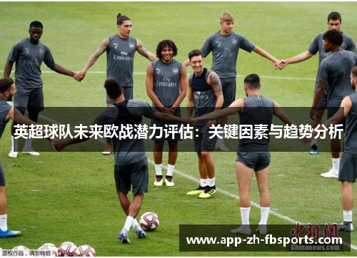 英超球队未来欧战潜力评估：关键因素与趋势分析