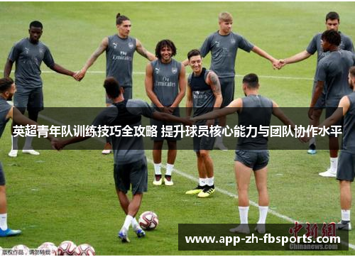 英超青年队训练技巧全攻略 提升球员核心能力与团队协作水平