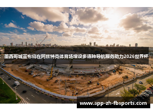 墨西哥城宣布将在阿兹特克体育场增设多语种导航服务助力2026世界杯