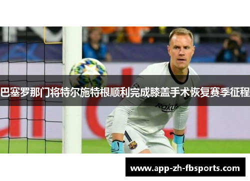 巴塞罗那门将特尔施特根顺利完成膝盖手术恢复赛季征程 巴塞罗那门将特尔施特根顺利完成膝盖手术恢复赛季征程