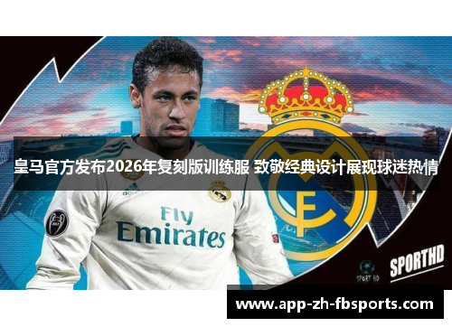 皇马官方发布2026年复刻版训练服 致敬经典设计展现球迷热情