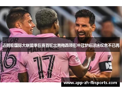 迈阿密国际大联盟季后赛首轮出局梅西领衔冲冠梦碎球迷叹息不已再