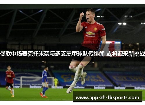 曼联中场麦克托米奈与多支意甲球队传绯闻 或将迎来新挑战 曼联中场麦克托米奈与多支意甲球队传绯闻 或将迎来新挑战