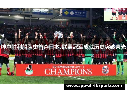 神户胜利船队史首夺日本J联赛冠军成就历史突破荣光 神户胜利船队史首夺日本J联赛冠军成就历史突破荣光
